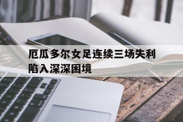 爱游戏在线-厄瓜多尔女足连续三场失利陷入深深困境的简单介绍
